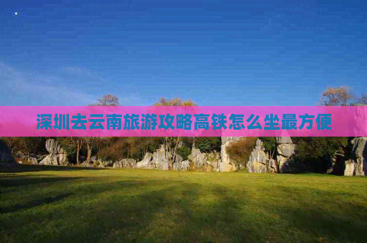 深圳去云南旅游攻略高铁怎么坐最方便