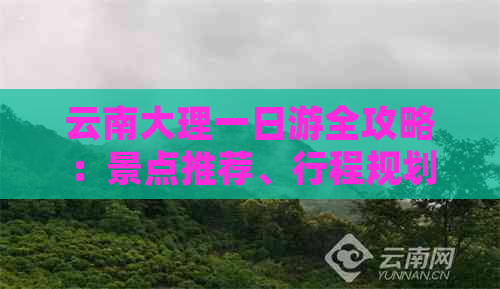 云南大理一日游全攻略：景点推荐、行程规划、交通指南及必备事项一应俱全