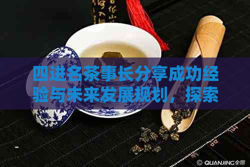 四进名茶事长分享成功经验与未来发展规划，探索发展新趋势