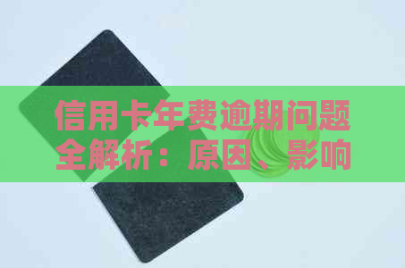 信用卡年费逾期问题全解析：原因、影响与解决办法，让你轻松避免逾期困扰