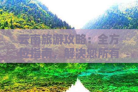 云南旅游攻略：全方位指南，解决您所有疑问和需求