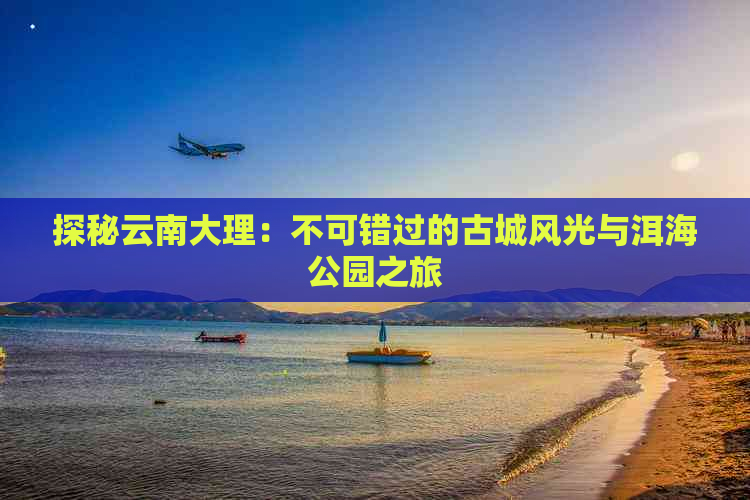 探秘云南大理：不可错过的古城风光与洱海公园之旅