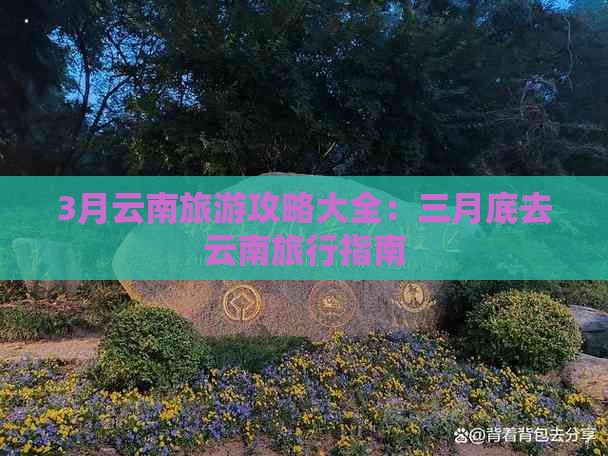 3月云南旅游攻略大全：三月底去云南旅行指南