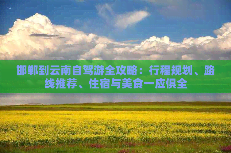 邯郸到云南自驾游全攻略：行程规划、路线推荐、住宿与美食一应俱全