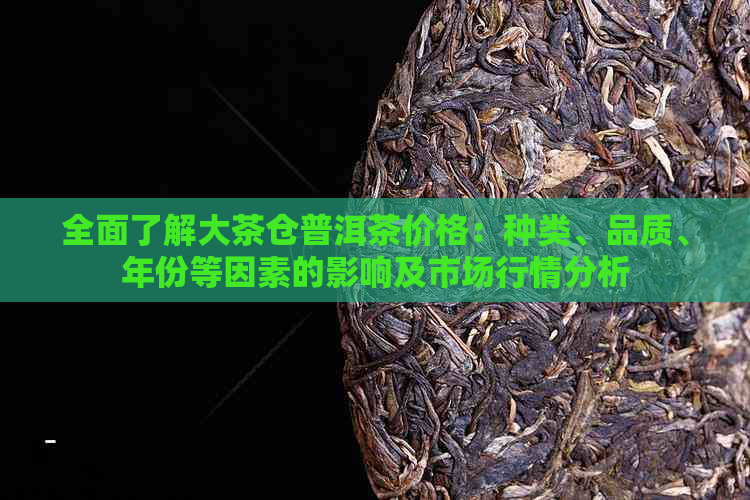 全面了解大茶仓普洱茶价格：种类、品质、年份等因素的影响及市场行情分析