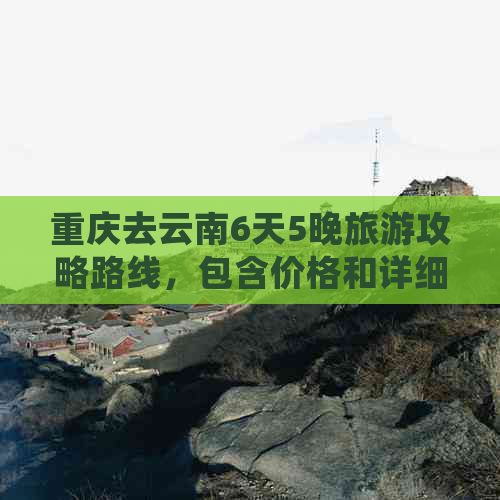 重庆去云南6天5晚旅游攻略路线，包含价格和详细行程规划。