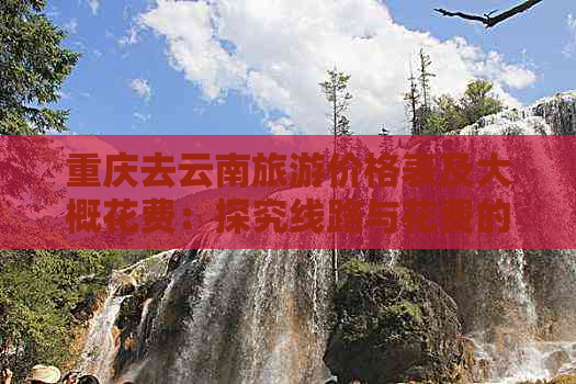 重庆去云南旅游价格表及大概花费：探究线路与花费的关系