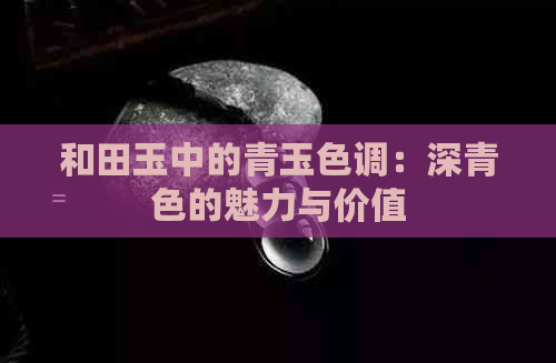 和田玉中的青玉色调：深青色的魅力与价值