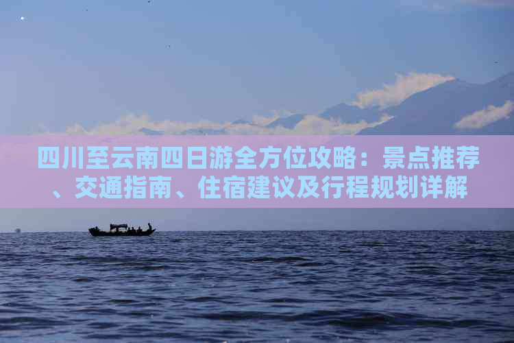 四川至云南四日游全方位攻略：景点推荐、交通指南、住宿建议及行程规划详解