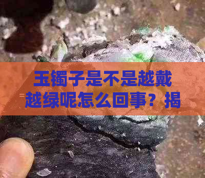 玉镯子是不是越戴越绿呢怎么回事？揭示原因及保养方法！