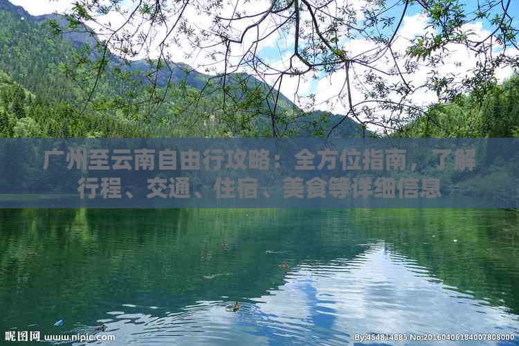 广州至云南自由行攻略：全方位指南，了解行程、交通、住宿、美食等详细信息