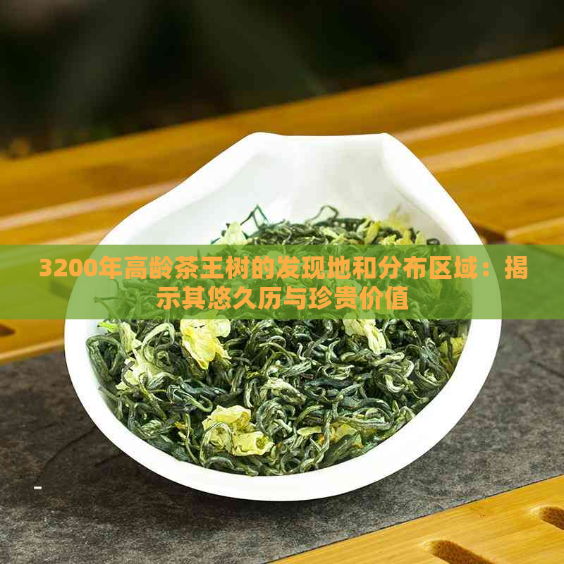 3200年高龄茶王树的发现地和分布区域：揭示其悠久历与珍贵价值