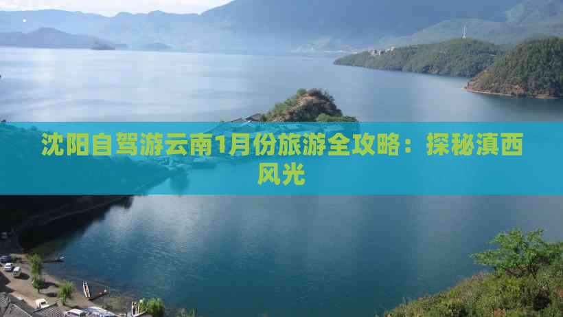 沈阳自驾游云南1月份旅游全攻略：探秘滇西风光