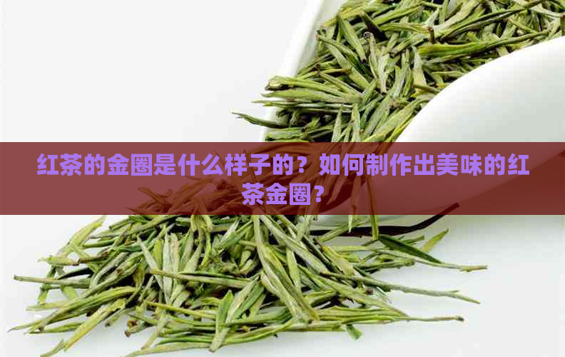 红茶的金圈是什么样子的？如何制作出美味的红茶金圈？