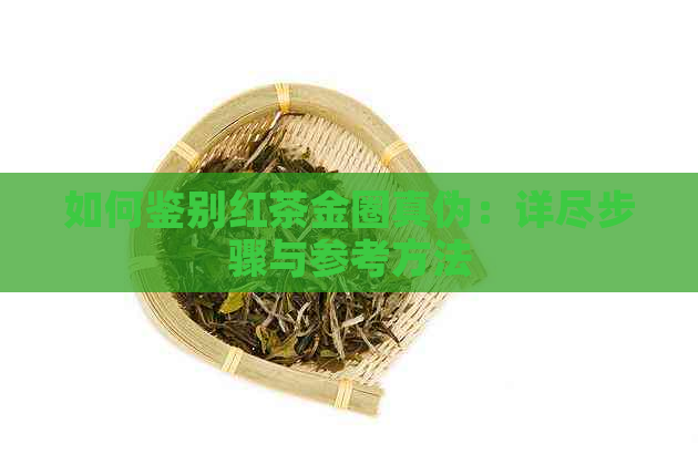 如何鉴别红茶金圈真伪：详尽步骤与参考方法