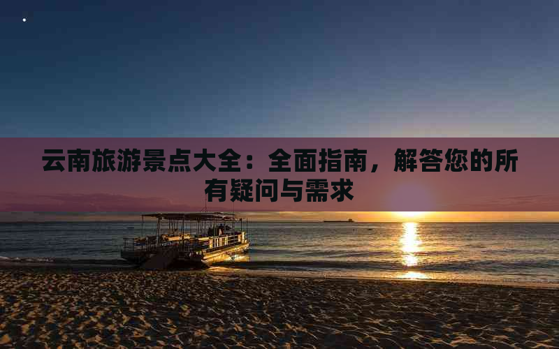 云南旅游景点大全：全面指南，解答您的所有疑问与需求