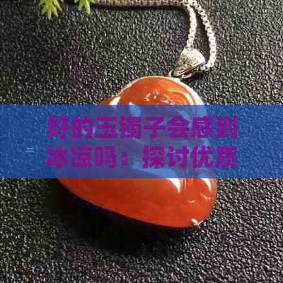 好的玉镯子会感到冰凉吗：探讨优质玉石的特性