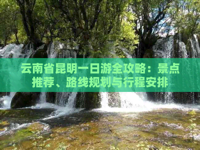 云南省昆明一日游全攻略：景点推荐、路线规划与行程安排