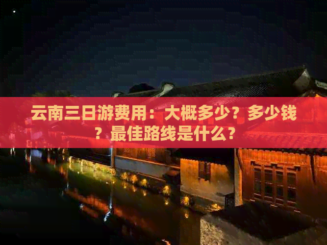 云南三日游费用：大概多少？多少钱？更佳路线是什么？