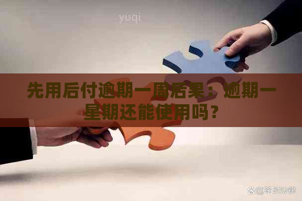 先用后付逾期一周后果：逾期一星期还能使用吗？