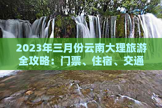 2023年三月份云南大理旅游全攻略：门票、住宿、交通费用及行程规划详解