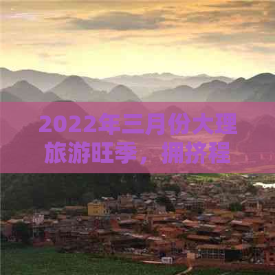 2022年三月份大理旅游旺季，拥挤程度如何？游客数量多吗？