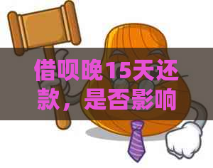 借呗晚15天还款，是否影响信用及解决方案