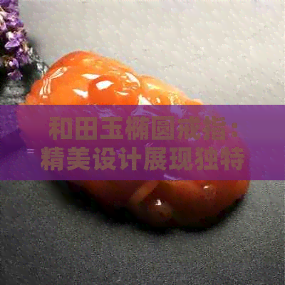 和田玉椭圆戒指：精美设计展现独特寓意与品味