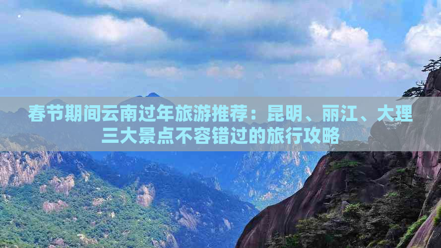 春节期间云南过年旅游推荐：昆明、丽江、大理三大景点不容错过的旅行攻略