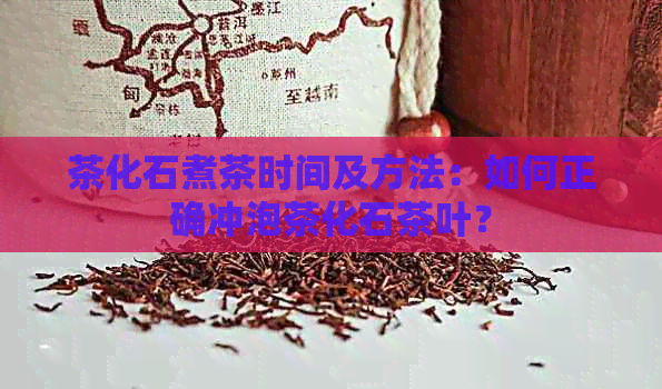 茶化石煮茶时间及方法：如何正确冲泡茶化石茶叶？