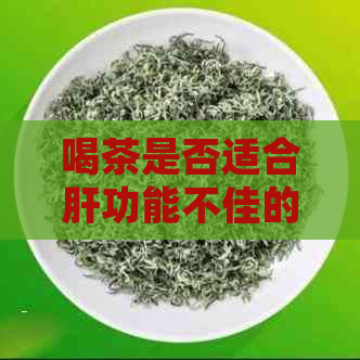 喝茶是否适合肝功能不佳的人？探讨茶叶对肝脏的影响及相关保健建议。