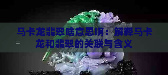 马卡龙翡翠啥意思啊：解释马卡龙和翡翠的关联与含义