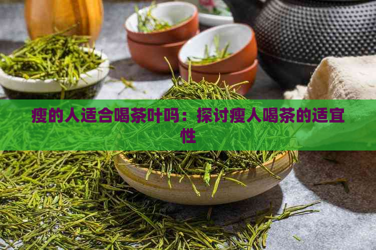 瘦的人适合喝茶叶吗：探讨瘦人喝茶的适宜性