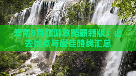 云南8月旅游攻略最新版：必去景点与更佳路线汇总