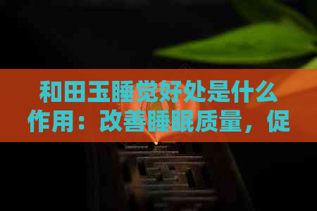 和田玉睡觉好处是什么作用：改善睡眠质量，促进身体健康。