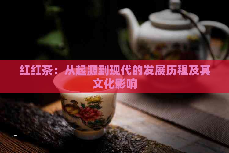 红红茶：从起源到现代的发展历程及其文化影响