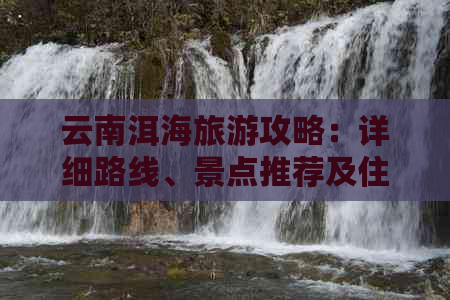 云南洱海旅游攻略：详细路线、景点推荐及住宿选择，让你畅游洱海无忧