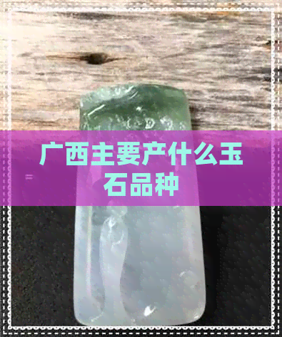 广西主要产什么玉石品种