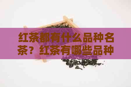 红茶都有什么品种名茶？红茶有哪些品种名？红茶所有品种。