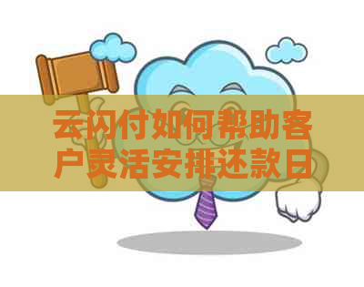 云闪付如何帮助客户灵活安排还款日期，以及遇到问题时的解决方法