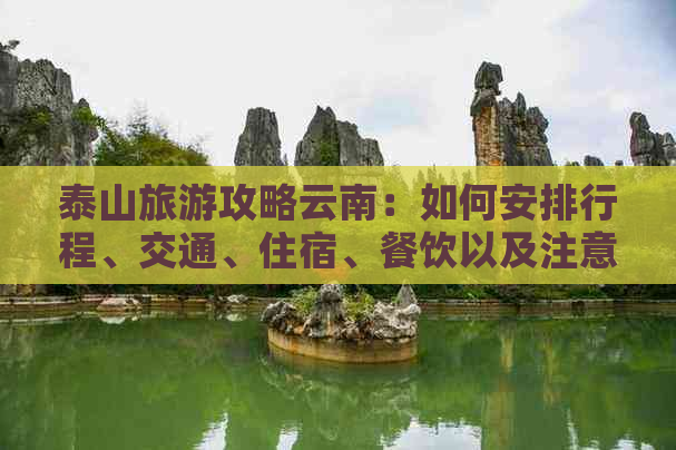 泰山旅游攻略云南：如何安排行程、交通、住宿、餐饮以及注意事项等全面指南