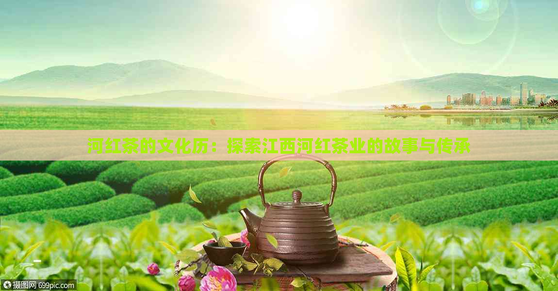 河红茶的文化历：探索江西河红茶业的故事与传承