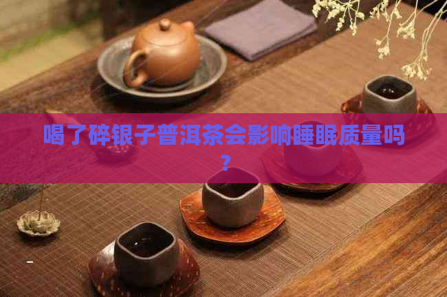 喝了碎银子普洱茶会影响睡眠质量吗？