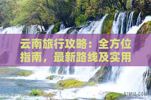 云南旅行攻略：全方位指南，最新路线及实用信息大汇总