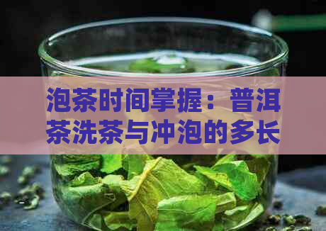 泡茶时间掌握：普洱茶洗茶与冲泡的多长时间要点