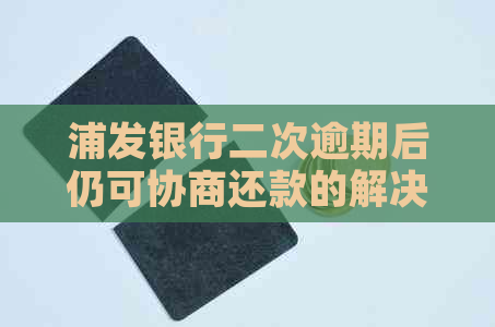 浦发银行二次逾期后仍可协商还款的解决方法及可能影响