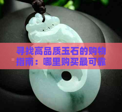 寻找高品质玉石的购物指南：哪里购买最可靠？