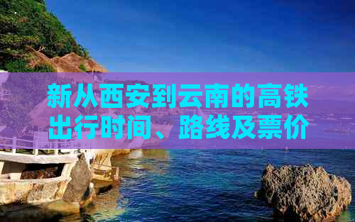 新从西安到云南的高铁出行时间、路线及票价全面解析