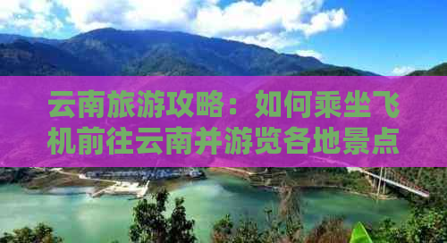 云南旅游攻略：如何乘坐飞机前往云南并游览各地景点的最全指南