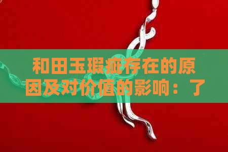 和田玉瑕疵存在的原因及对价值的影响：了解正常现象还是品质问题？